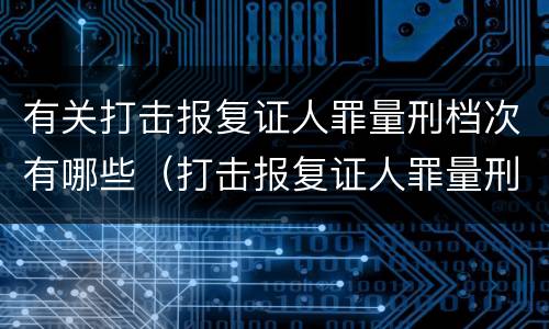 有关打击报复证人罪量刑档次有哪些（打击报复证人罪量刑标准）