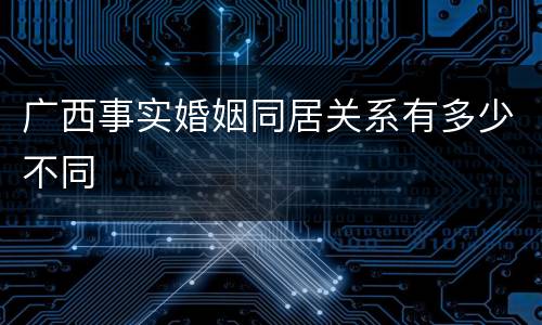 广西事实婚姻同居关系有多少不同