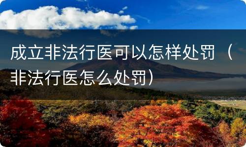 成立非法行医可以怎样处罚（非法行医怎么处罚）