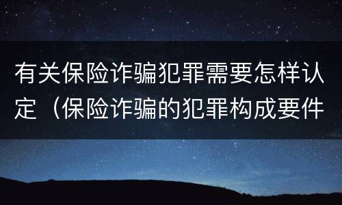 有关保险诈骗犯罪需要怎样认定（保险诈骗的犯罪构成要件）