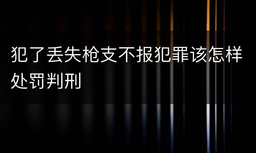 犯了丢失枪支不报犯罪该怎样处罚判刑