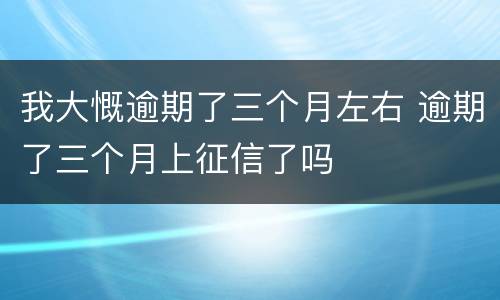 我大慨逾期了三个月左右 逾期了三个月上征信了吗