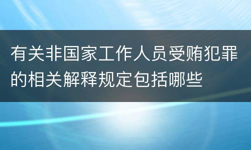 有关非国家工作人员受贿犯罪的相关解释规定包括哪些