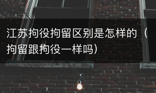 江苏拘役拘留区别是怎样的（拘留跟拘役一样吗）