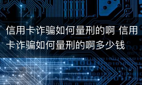 信用卡诈骗如何量刑的啊 信用卡诈骗如何量刑的啊多少钱