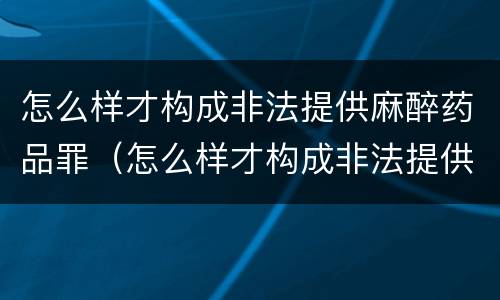 怎么样才构成非法提供麻醉药品罪（怎么样才构成非法提供麻醉药品罪行）