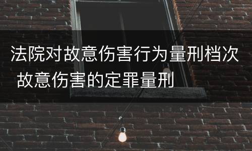 法院对故意伤害行为量刑档次 故意伤害的定罪量刑