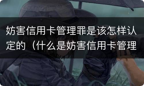 妨害信用卡管理罪是该怎样认定的（什么是妨害信用卡管理）