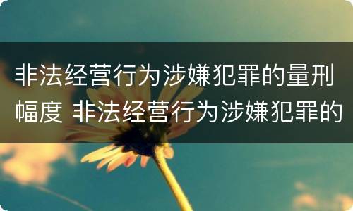 非法经营行为涉嫌犯罪的量刑幅度 非法经营行为涉嫌犯罪的量刑幅度是多少