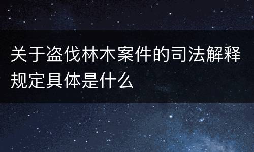关于盗伐林木案件的司法解释规定具体是什么
