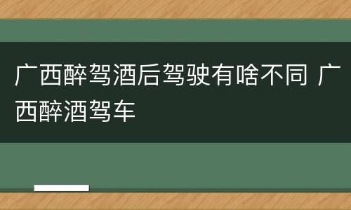 广西醉驾酒后驾驶有啥不同 广西醉酒驾车