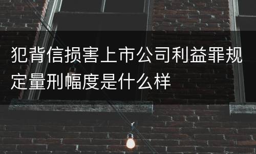 犯背信损害上市公司利益罪规定量刑幅度是什么样