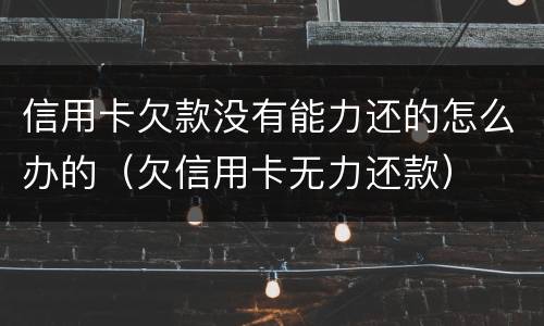 信用卡欠款没有能力还的怎么办的（欠信用卡无力还款）