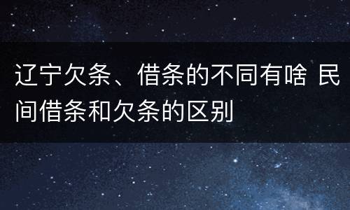 辽宁欠条、借条的不同有啥 民间借条和欠条的区别
