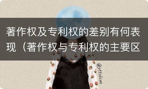著作权及专利权的差别有何表现（著作权与专利权的主要区别是什么?）