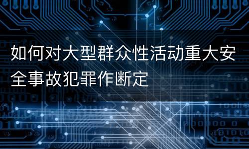 如何对大型群众性活动重大安全事故犯罪作断定