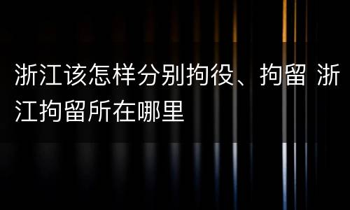 浙江该怎样分别拘役、拘留 浙江拘留所在哪里