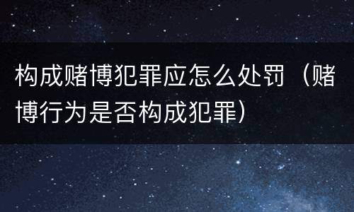 构成赌博犯罪应怎么处罚（赌博行为是否构成犯罪）
