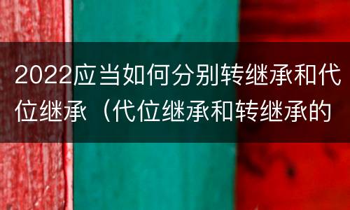 2022应当如何分别转继承和代位继承（代位继承和转继承的概念和适用范围）