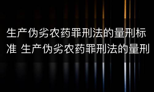 生产伪劣农药罪刑法的量刑标准 生产伪劣农药罪刑法的量刑标准是什么