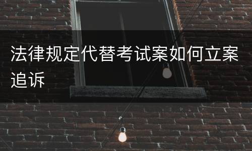 法律规定代替考试案如何立案追诉
