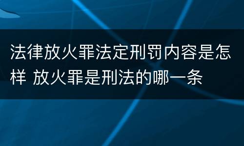 法律放火罪法定刑罚内容是怎样 放火罪是刑法的哪一条