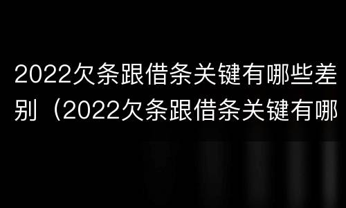 2022欠条跟借条关键有哪些差别（2022欠条跟借条关键有哪些差别呢）