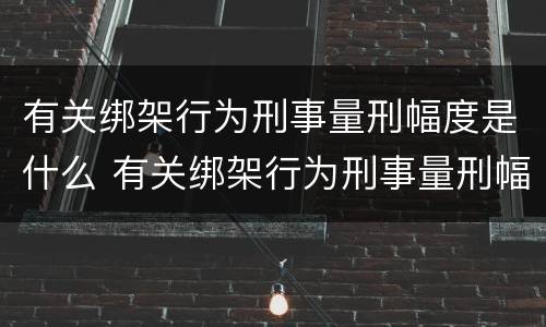 有关绑架行为刑事量刑幅度是什么 有关绑架行为刑事量刑幅度是什么标准