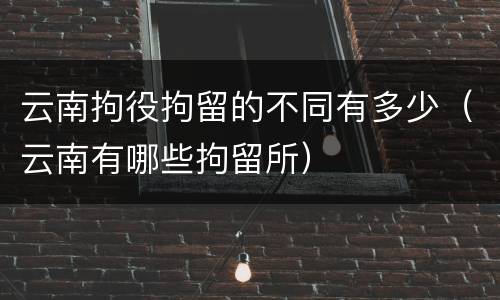 云南拘役拘留的不同有多少（云南有哪些拘留所）