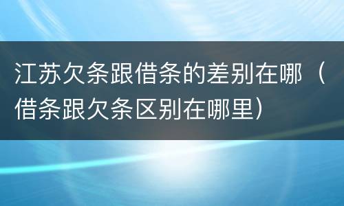 江苏欠条跟借条的差别在哪（借条跟欠条区别在哪里）