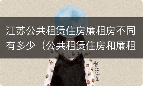 江苏公共租赁住房廉租房不同有多少（公共租赁住房和廉租房）