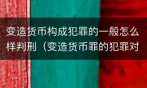 变造货币构成犯罪的一般怎么样判刑（变造货币罪的犯罪对象）