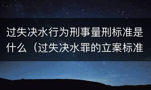过失决水行为刑事量刑标准是什么（过失决水罪的立案标准）