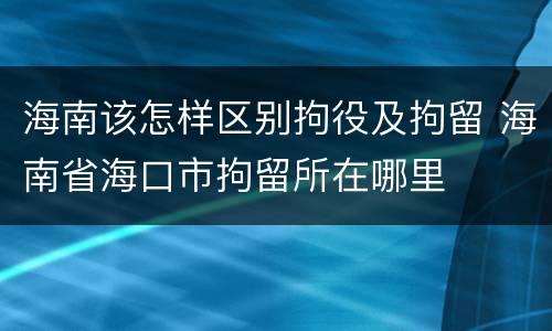 海南该怎样区别拘役及拘留 海南省海口市拘留所在哪里