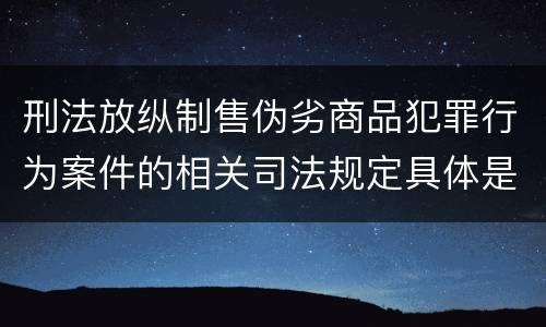 刑法放纵制售伪劣商品犯罪行为案件的相关司法规定具体是什么主要内容