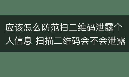 应该怎么防范扫二维码泄露个人信息 扫描二维码会不会泄露个人信息
