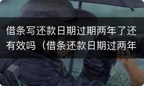 借条写还款日期过期两年了还有效吗（借条还款日期过两年多了怎么办）