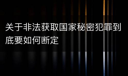关于非法获取国家秘密犯罪到底要如何断定