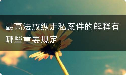 最高法放纵走私案件的解释有哪些重要规定