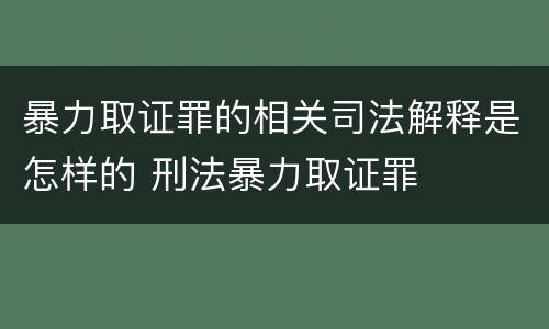 暴力取证罪的相关司法解释是怎样的 刑法暴力取证罪