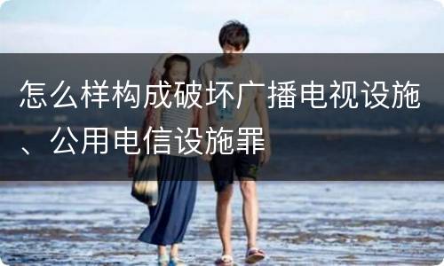 怎么样构成破坏广播电视设施、公用电信设施罪