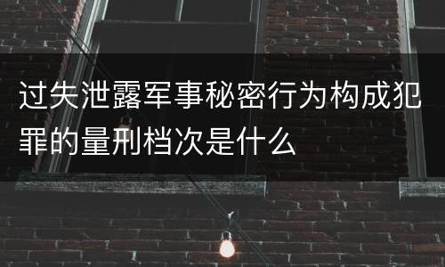 过失泄露军事秘密行为构成犯罪的量刑档次是什么