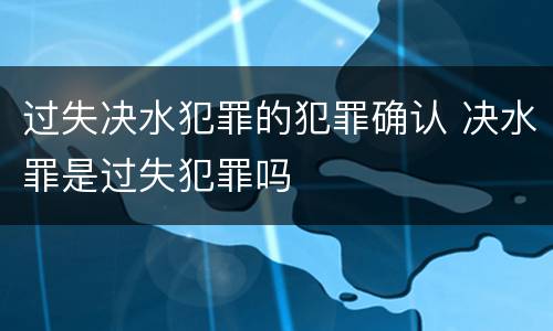 过失决水犯罪的犯罪确认 决水罪是过失犯罪吗