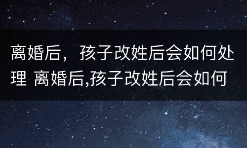 离婚后，孩子改姓后会如何处理 离婚后,孩子改姓后会如何处理呢