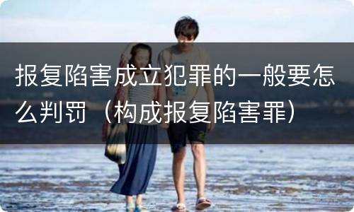 报复陷害成立犯罪的一般要怎么判罚（构成报复陷害罪）