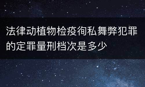 法律动植物检疫徇私舞弊犯罪的定罪量刑档次是多少