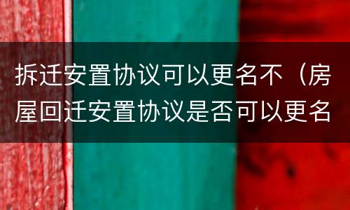 拆迁安置协议可以更名不（房屋回迁安置协议是否可以更名）