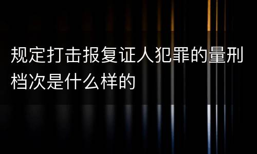 规定打击报复证人犯罪的量刑档次是什么样的