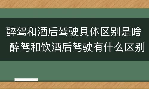 醉驾和酒后驾驶具体区别是啥 醉驾和饮酒后驾驶有什么区别