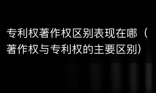 专利权著作权区别表现在哪（著作权与专利权的主要区别）